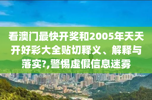 看澳门最快开奖和2005年天天开好彩大全贴切释义、解释与落实?,警惕虚假信息迷雾