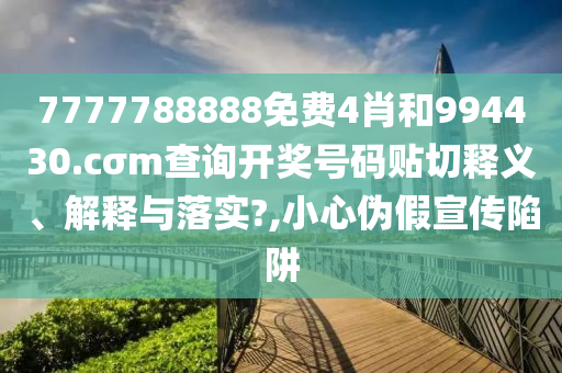 7777788888免费4肖和994430.cσm查询开奖号码贴切释义、解释与落实?,小心伪假宣传陷阱