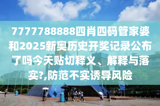 7777788888四肖四码管家婆和2025新奥历史开奖记录公布了吗今天贴切释义、解释与落实?,防范不实诱导风险