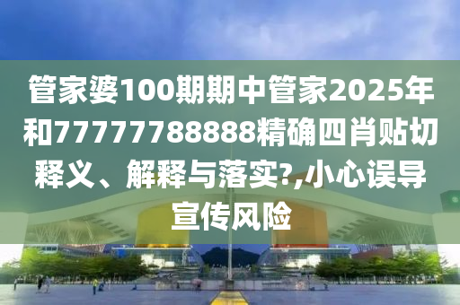 管家婆100期期中管家2025年和77777788888精确四肖贴切释义、解释与落实?,小心误导宣传风险
