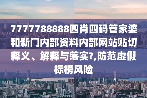 7777788888四肖四码管家婆和新门内部资料内部网站贴切释义、解释与落实?,防范虚假标榜风险