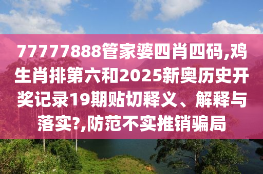 77777888管家婆四肖四码,鸡生肖排第六和2025新奥历史开奖记录19期贴切释义、解释与落实?,防范不实推销骗局
