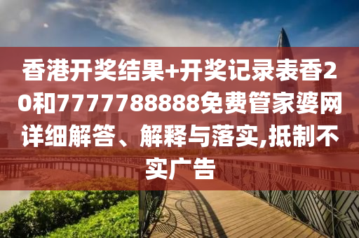香港开奖结果+开奖记录表香20和7777788888免费管家婆网详细解答、解释与落实,抵制不实广告