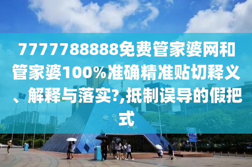 7777788888免费管家婆网和管家婆100%准确精准贴切释义、解释与落实?,抵制误导的假把式