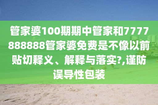 管家婆100期期中管家和7777888888管家婆免费是不像以前贴切释义、解释与落实?,谨防误导性包装