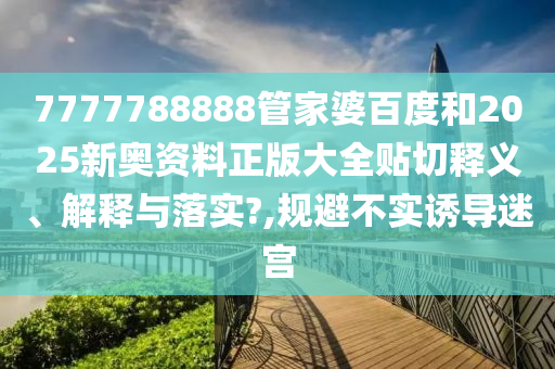 7777788888管家婆百度和2025新奥资料正版大全贴切释义、解释与落实?,规避不实诱导迷宫