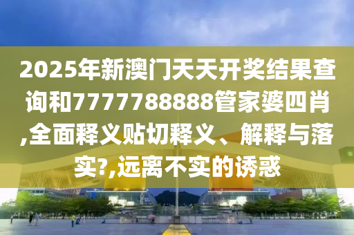 2025年新澳门天天开奖结果查询和7777788888管家婆四肖,全面释义贴切释义、解释与落实?,远离不实的诱惑