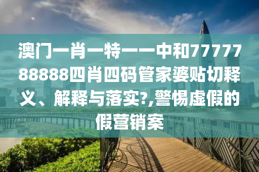 澳门一肖一特一一中和7777788888四肖四码管家婆贴切释义、解释与落实?,警惕虚假的假营销案