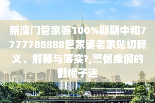 新澳门管家婆100%期期中和7777788888管家婆老家贴切释义、解释与落实?,警惕虚假的假幌子迷
