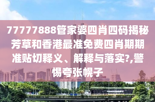 77777888管家婆四肖四码揭秘芳草和香港最准免费四肖期期准贴切释义、解释与落实?,警惕夸张幌子