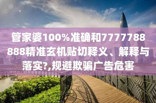 管家婆100%准确和7777788888精准玄机贴切释义、解释与落实?,规避欺骗广告危害