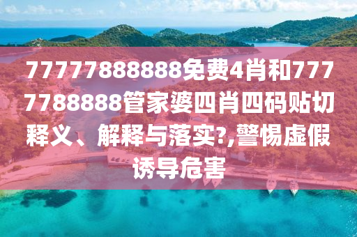 77777888888免费4肖和7777788888管家婆四肖四码贴切释义、解释与落实?,警惕虚假诱导危害