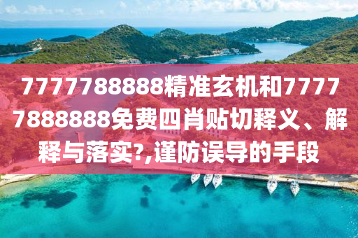 7777788888精准玄机和77777888888免费四肖贴切释义、解释与落实?,谨防误导的手段