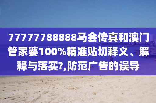77777788888马会传真和澳门管家婆100%精准贴切释义、解释与落实?,防范广告的误导