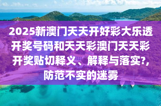 2025新澳门天天开好彩大乐透开奖号码和天天彩澳门天天彩开奖贴切释义、解释与落实?,防范不实的迷雾
