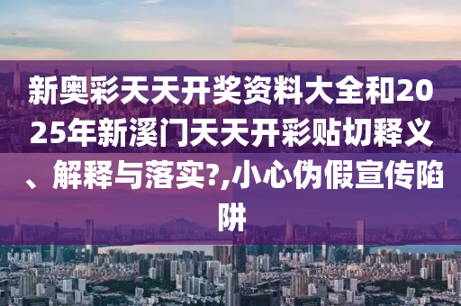 新奥彩天天开奖资料大全和2025年新溪门天天开彩贴切释义、解释与落实?,小心伪假宣传陷阱