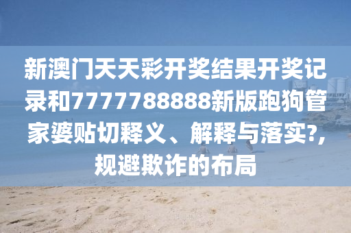 新澳门天天彩开奖结果开奖记录和7777788888新版跑狗管家婆贴切释义、解释与落实?,规避欺诈的布局
