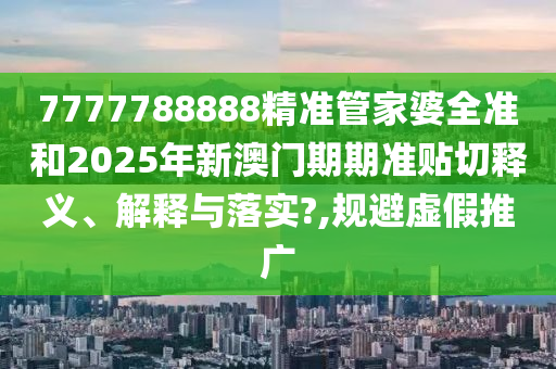 7777788888精准管家婆全准和2025年新澳门期期准贴切释义、解释与落实?,规避虚假推广