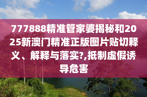 777888精准管家婆揭秘和2025新澳门精准正版图片贴切释义、解释与落实?,抵制虚假诱导危害