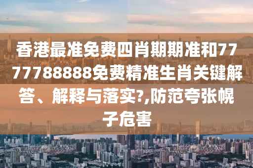 香港最准免费四肖期期准和7777788888免费精准生肖关键解答、解释与落实?,防范夸张幌子危害