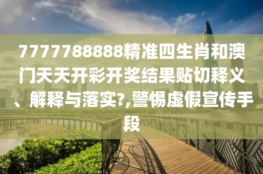 7777788888精准四生肖和澳门天天开彩开奖结果贴切释义、解释与落实?,警惕虚假宣传手段