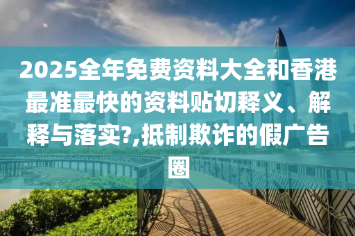 2025全年免费资料大全和香港最准最快的资料贴切释义、解释与落实?,抵制欺诈的假广告圈