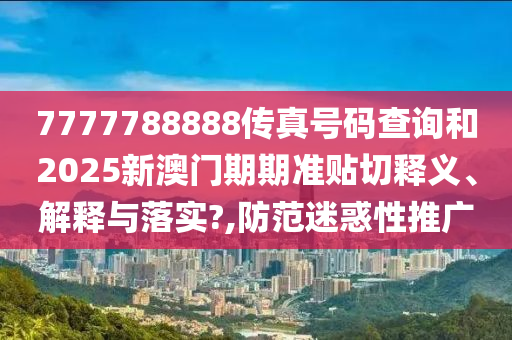 7777788888传真号码查询和2025新澳门期期准贴切释义、解释与落实?,防范迷惑性推广