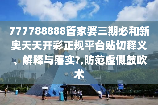 777788888管家婆三期必和新奥天天开彩正规平台贴切释义、解释与落实?,防范虚假鼓吹术