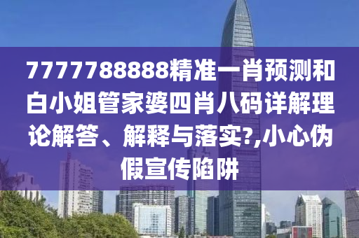 7777788888精准一肖预测和白小姐管家婆四肖八码详解理论解答、解释与落实?,小心伪假宣传陷阱