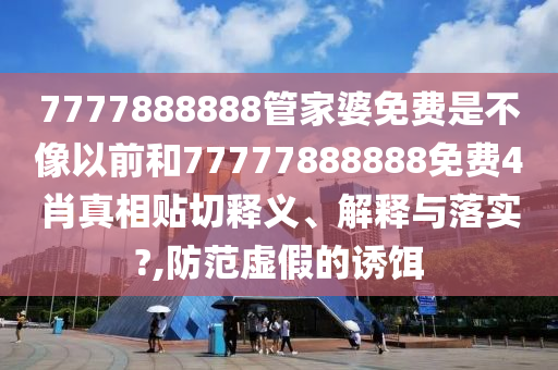 7777888888管家婆免费是不像以前和77777888888免费4肖真相贴切释义、解释与落实?,防范虚假的诱饵