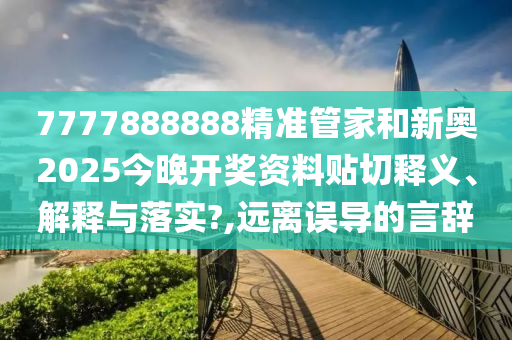 7777888888精准管家和新奥2025今晚开奖资料贴切释义、解释与落实?,远离误导的言辞