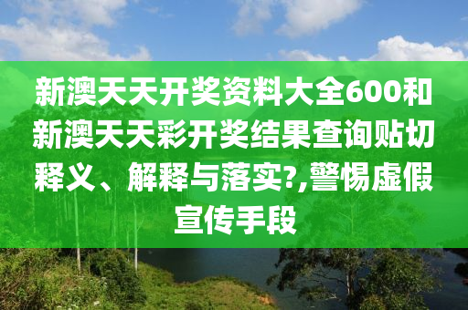 新澳天天开奖资料大全600和新澳天天彩开奖结果查询贴切释义、解释与落实?,警惕虚假宣传手段