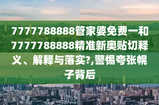 7777788888管家婆免费一和7777788888精准新奥贴切释义、解释与落实?,警惕夸张幌子背后