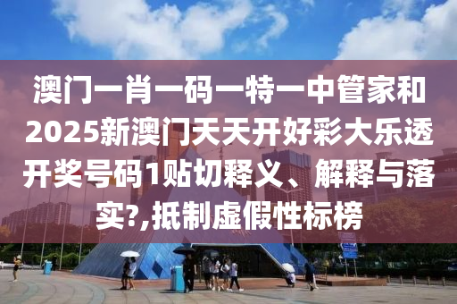 澳门一肖一码一特一中管家和2025新澳门天天开好彩大乐透开奖号码1贴切释义、解释与落实?,抵制虚假性标榜
