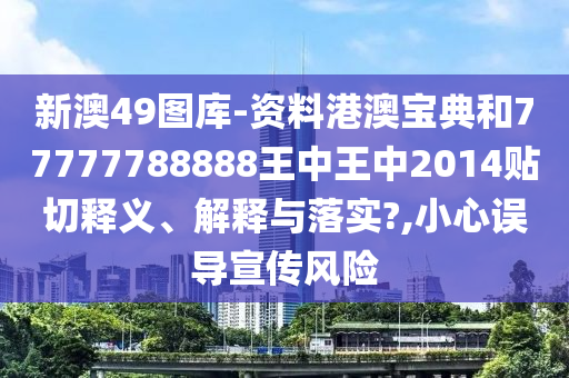 新澳49图库-资料港澳宝典和77777788888王中王中2014贴切释义、解释与落实?,小心误导宣传风险