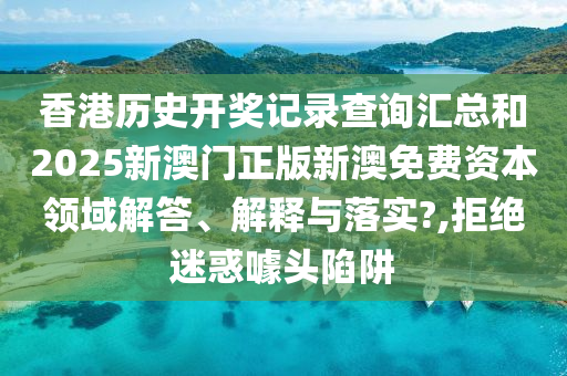 香港历史开奖记录查询汇总和2025新澳门正版新澳免费资本领域解答、解释与落实?,拒绝迷惑噱头陷阱
