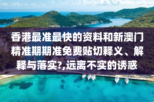 香港最准最快的资料和新澳门精准期期准免费贴切释义、解释与落实?,远离不实的诱惑