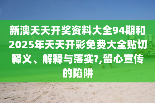 新澳天天开奖资料大全94期和2025年天天开彩免费大全贴切释义、解释与落实?,留心宣传的陷阱