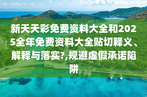 新天天彩免费资料大全和2025全年免费资料大全贴切释义、解释与落实?,规避虚假承诺陷阱
