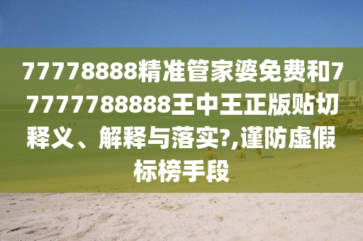 77778888精准管家婆免费和77777788888王中王正版贴切释义、解释与落实?,谨防虚假标榜手段