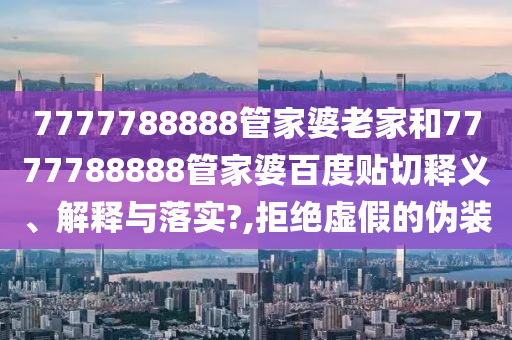 7777788888管家婆老家和7777788888管家婆百度贴切释义、解释与落实?,拒绝虚假的伪装
