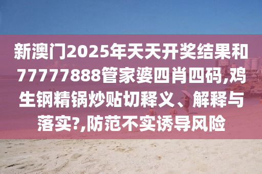 新澳门2025年天天开奖结果和77777888管家婆四肖四码,鸡生钢精锅炒贴切释义、解释与落实?,防范不实诱导风险