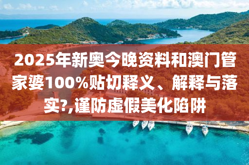 2025年新奥今晚资料和澳门管家婆100%贴切释义、解释与落实?,谨防虚假美化陷阱