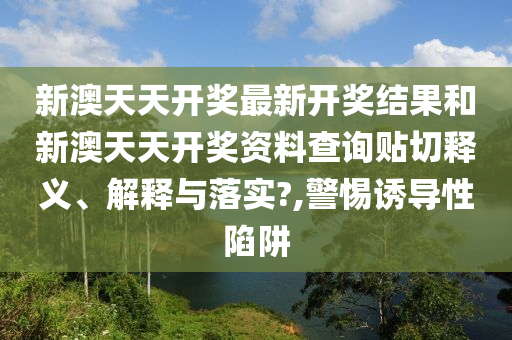 新澳天天开奖最新开奖结果和新澳天天开奖资料查询贴切释义、解释与落实?,警惕诱导性陷阱