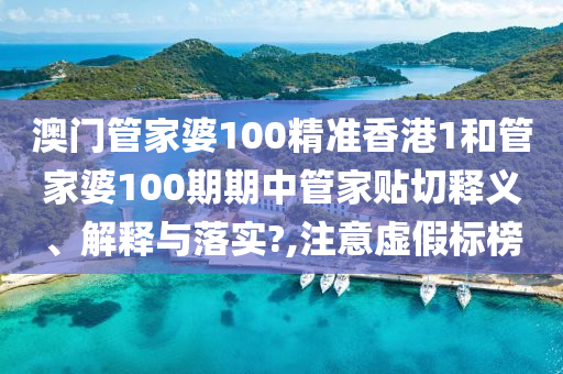 澳门管家婆100精准香港1和管家婆100期期中管家贴切释义、解释与落实?,注意虚假标榜