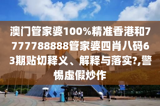 澳门管家婆100%精准香港和7777788888管家婆四肖八码63期贴切释义、解释与落实?,警惕虚假炒作