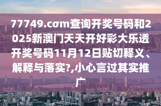 77749.cσm查询开奖号码和2025新澳门天天开好彩大乐透开奖号码11月12日贴切释义、解释与落实?,小心言过其实推广
