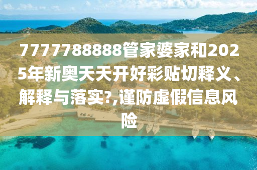 7777788888管家婆家和2025年新奥天天开好彩贴切释义、解释与落实?,谨防虚假信息风险