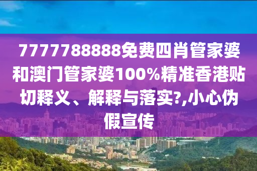 7777788888免费四肖管家婆和澳门管家婆100%精准香港贴切释义、解释与落实?,小心伪假宣传