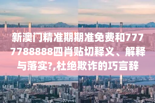 新澳门精准期期准免费和7777788888四肖贴切释义、解释与落实?,杜绝欺诈的巧言辞